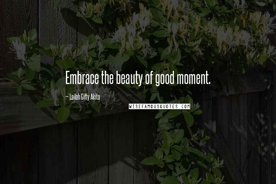 Lailah Gifty Akita Quotes: Embrace the beauty of good moment.