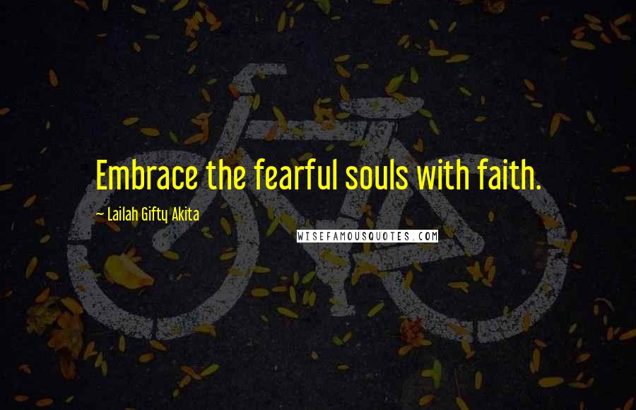 Lailah Gifty Akita Quotes: Embrace the fearful souls with faith.
