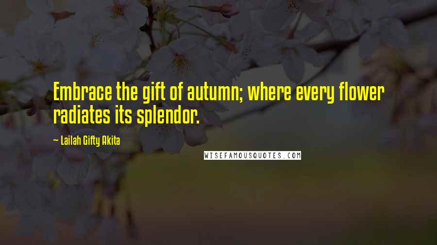 Lailah Gifty Akita Quotes: Embrace the gift of autumn; where every flower radiates its splendor.