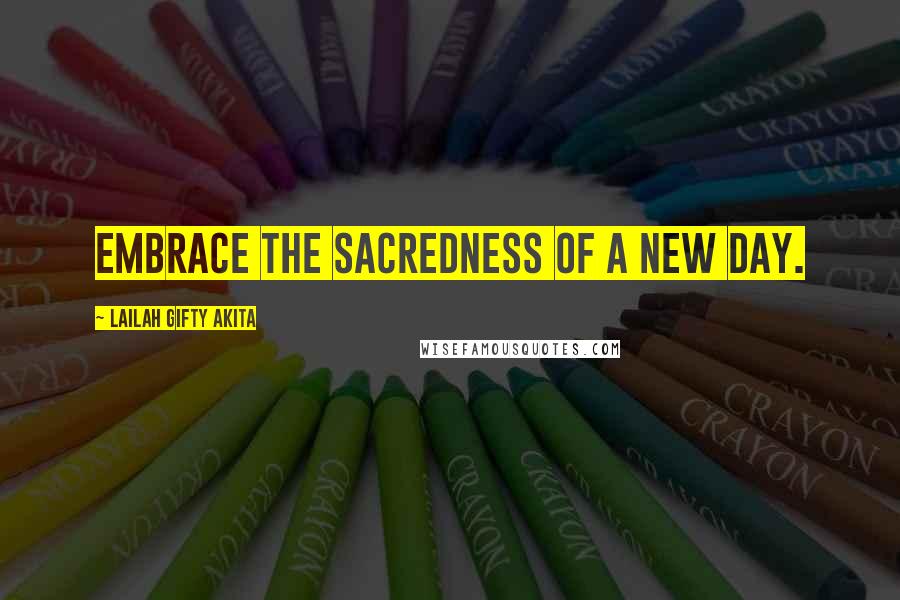 Lailah Gifty Akita Quotes: Embrace the sacredness of a new day.