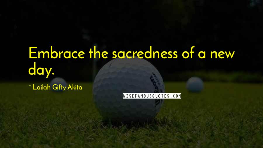 Lailah Gifty Akita Quotes: Embrace the sacredness of a new day.