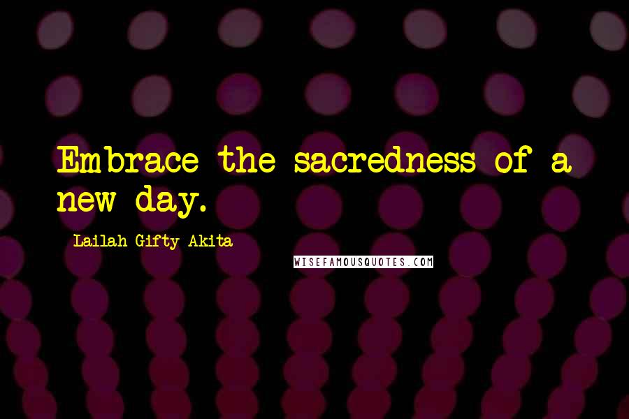 Lailah Gifty Akita Quotes: Embrace the sacredness of a new day.