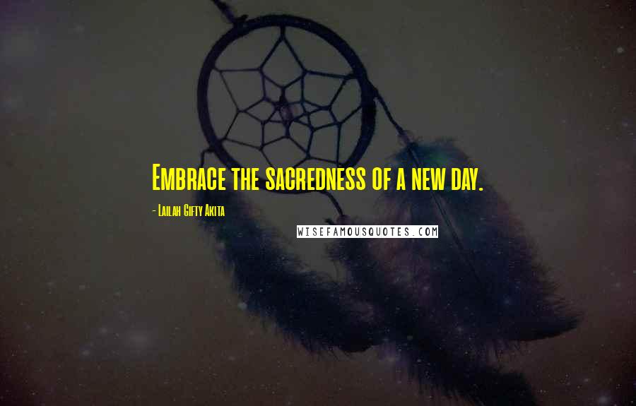 Lailah Gifty Akita Quotes: Embrace the sacredness of a new day.