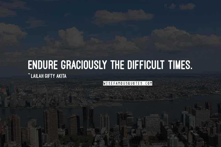 Lailah Gifty Akita Quotes: Endure graciously the difficult times.