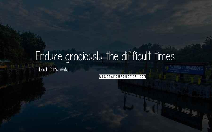 Lailah Gifty Akita Quotes: Endure graciously the difficult times.