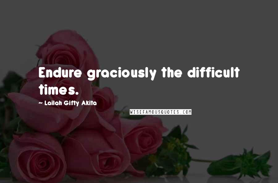 Lailah Gifty Akita Quotes: Endure graciously the difficult times.