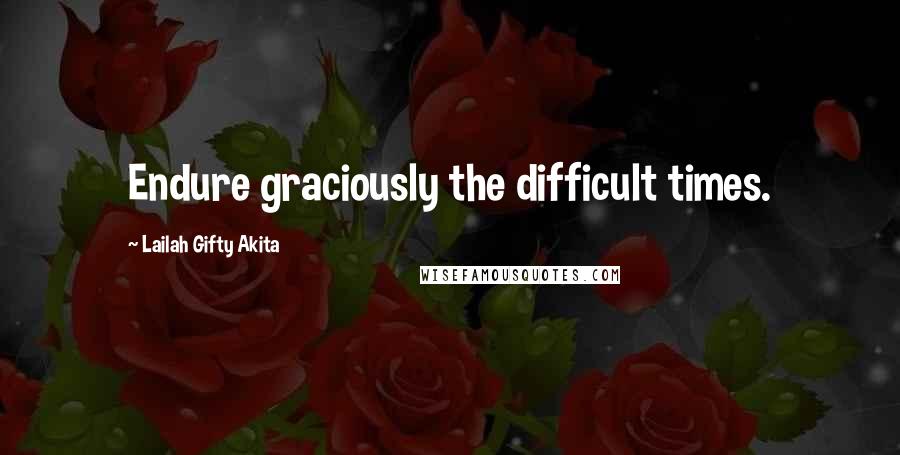 Lailah Gifty Akita Quotes: Endure graciously the difficult times.