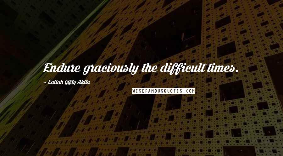 Lailah Gifty Akita Quotes: Endure graciously the difficult times.
