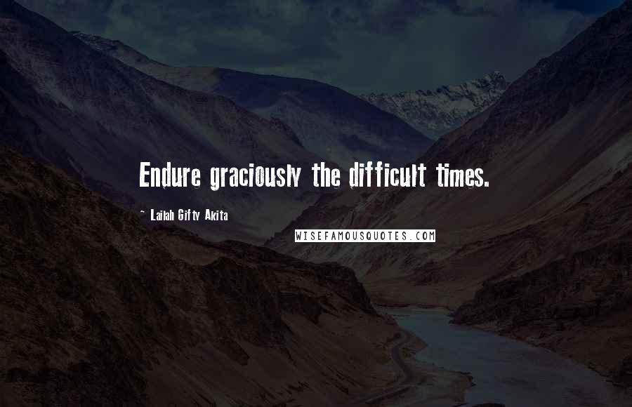 Lailah Gifty Akita Quotes: Endure graciously the difficult times.