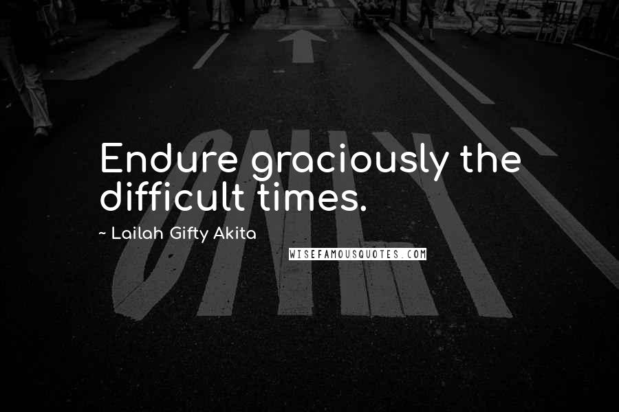 Lailah Gifty Akita Quotes: Endure graciously the difficult times.