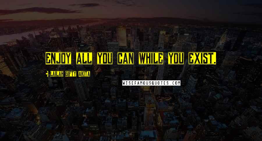 Lailah Gifty Akita Quotes: Enjoy all you can while you exist.