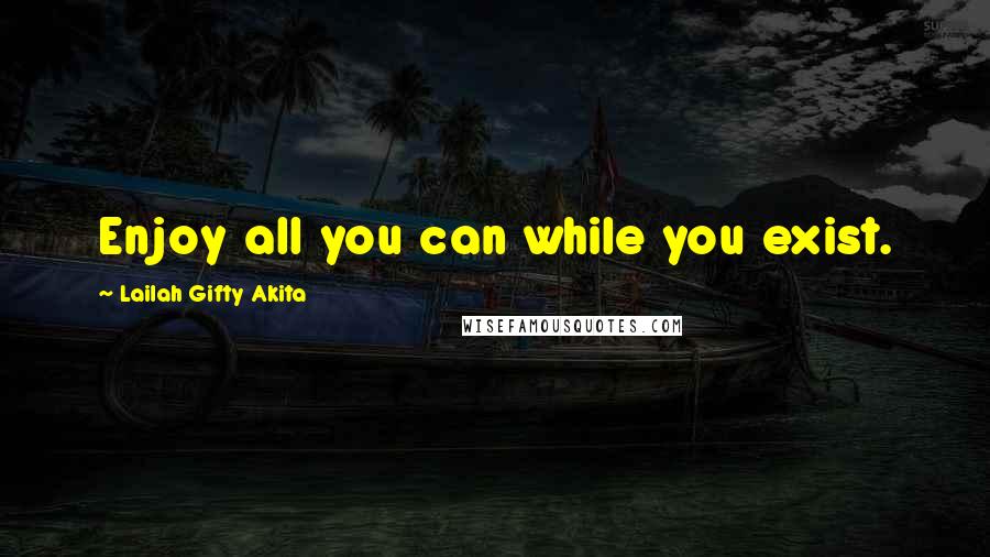 Lailah Gifty Akita Quotes: Enjoy all you can while you exist.