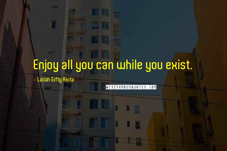 Lailah Gifty Akita Quotes: Enjoy all you can while you exist.