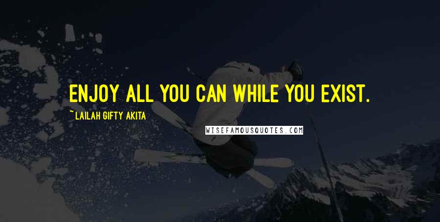 Lailah Gifty Akita Quotes: Enjoy all you can while you exist.