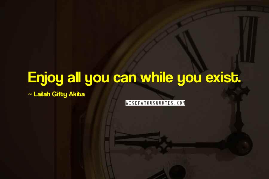Lailah Gifty Akita Quotes: Enjoy all you can while you exist.