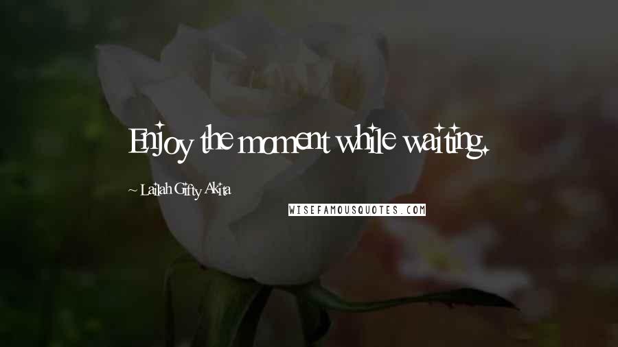 Lailah Gifty Akita Quotes: Enjoy the moment while waiting.