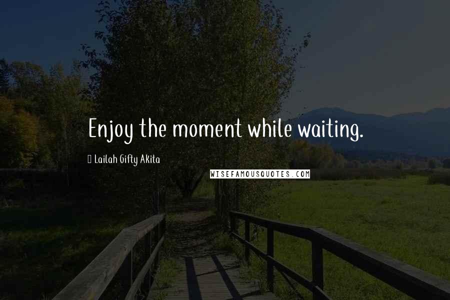 Lailah Gifty Akita Quotes: Enjoy the moment while waiting.