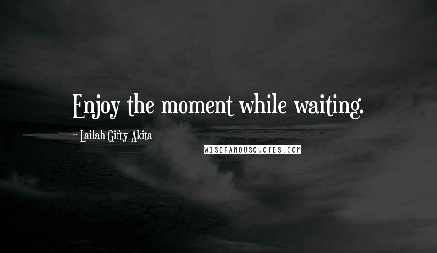 Lailah Gifty Akita Quotes: Enjoy the moment while waiting.