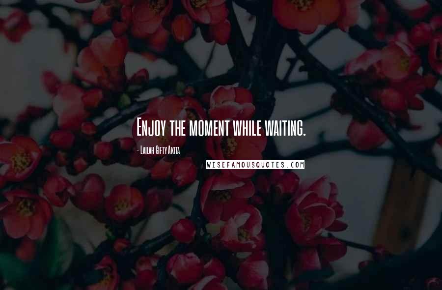 Lailah Gifty Akita Quotes: Enjoy the moment while waiting.