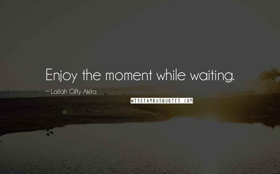 Lailah Gifty Akita Quotes: Enjoy the moment while waiting.