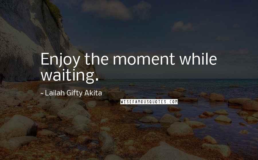 Lailah Gifty Akita Quotes: Enjoy the moment while waiting.