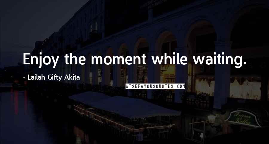 Lailah Gifty Akita Quotes: Enjoy the moment while waiting.