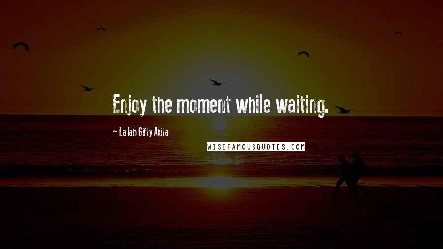 Lailah Gifty Akita Quotes: Enjoy the moment while waiting.