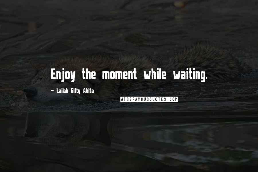 Lailah Gifty Akita Quotes: Enjoy the moment while waiting.