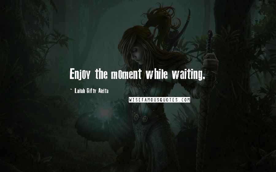 Lailah Gifty Akita Quotes: Enjoy the moment while waiting.