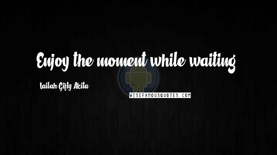 Lailah Gifty Akita Quotes: Enjoy the moment while waiting.