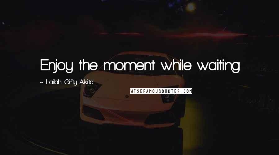 Lailah Gifty Akita Quotes: Enjoy the moment while waiting.