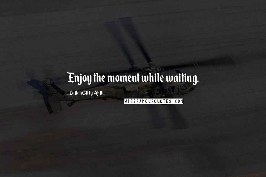 Lailah Gifty Akita Quotes: Enjoy the moment while waiting.