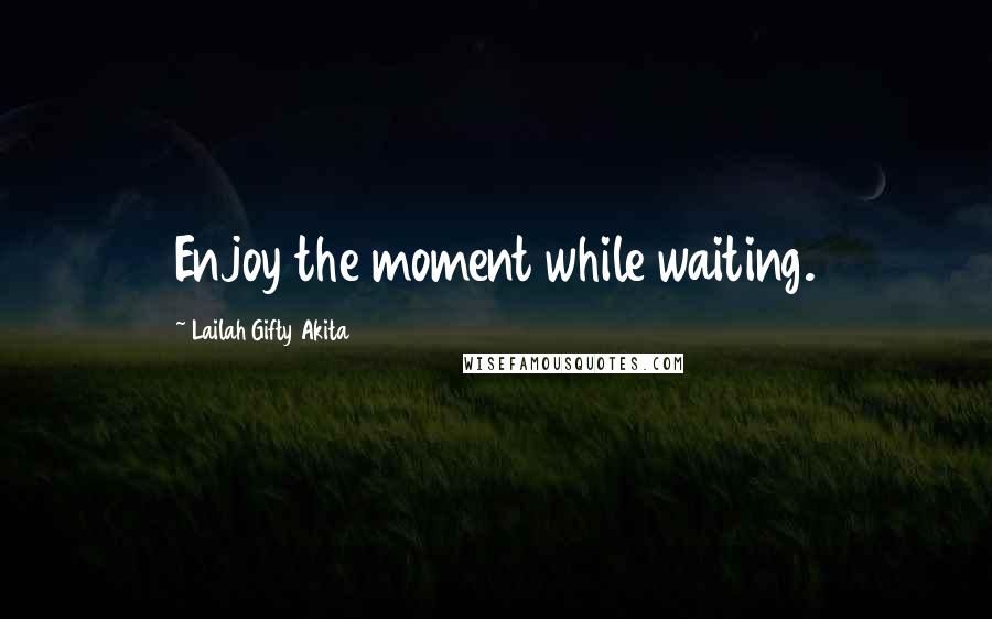 Lailah Gifty Akita Quotes: Enjoy the moment while waiting.