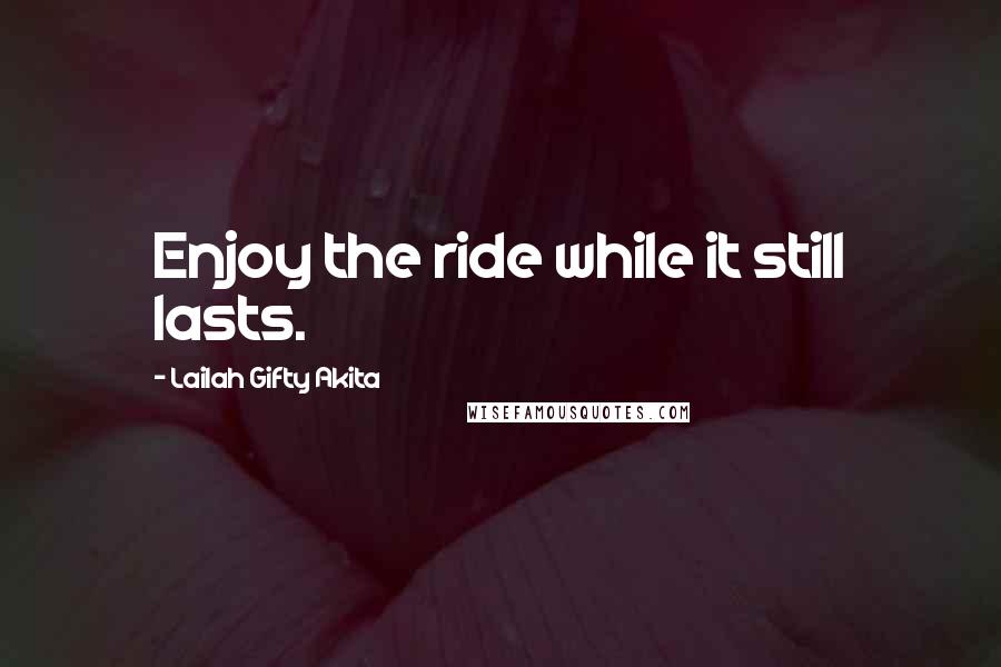 Lailah Gifty Akita Quotes: Enjoy the ride while it still lasts.