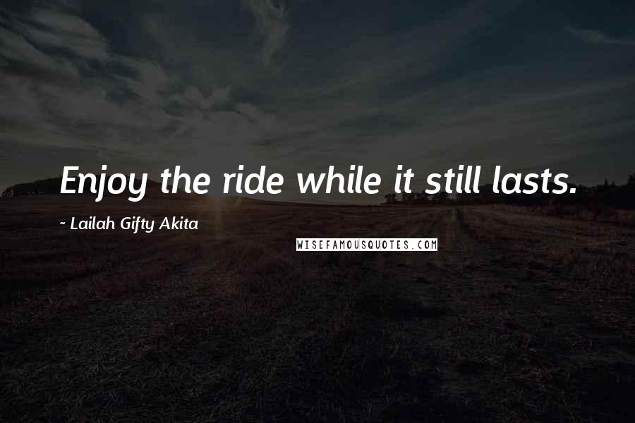 Lailah Gifty Akita Quotes: Enjoy the ride while it still lasts.