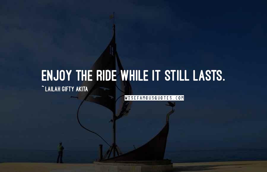 Lailah Gifty Akita Quotes: Enjoy the ride while it still lasts.