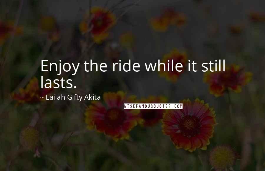 Lailah Gifty Akita Quotes: Enjoy the ride while it still lasts.