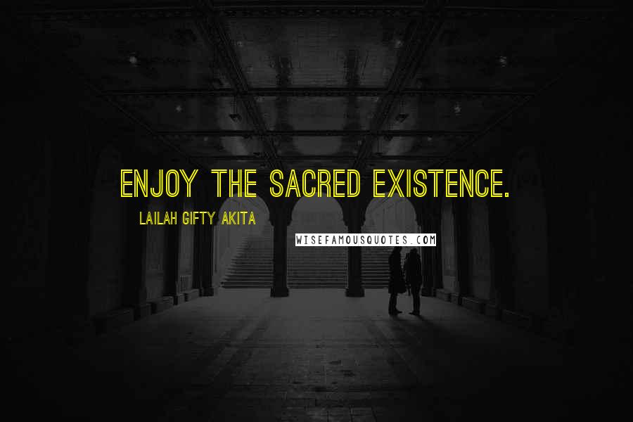 Lailah Gifty Akita Quotes: Enjoy the sacred existence.
