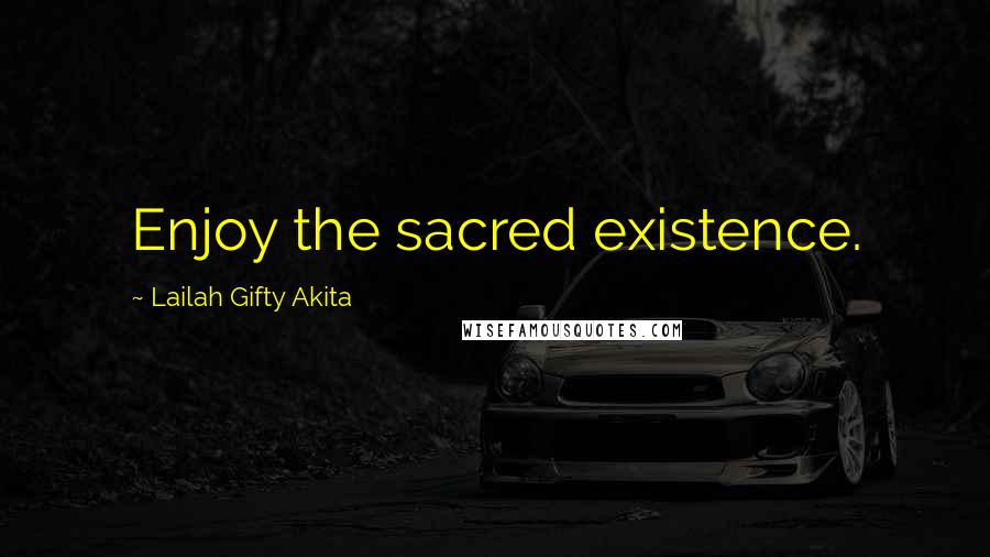 Lailah Gifty Akita Quotes: Enjoy the sacred existence.
