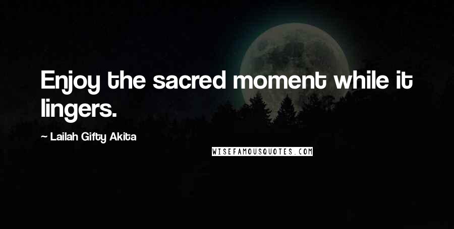Lailah Gifty Akita Quotes: Enjoy the sacred moment while it lingers.