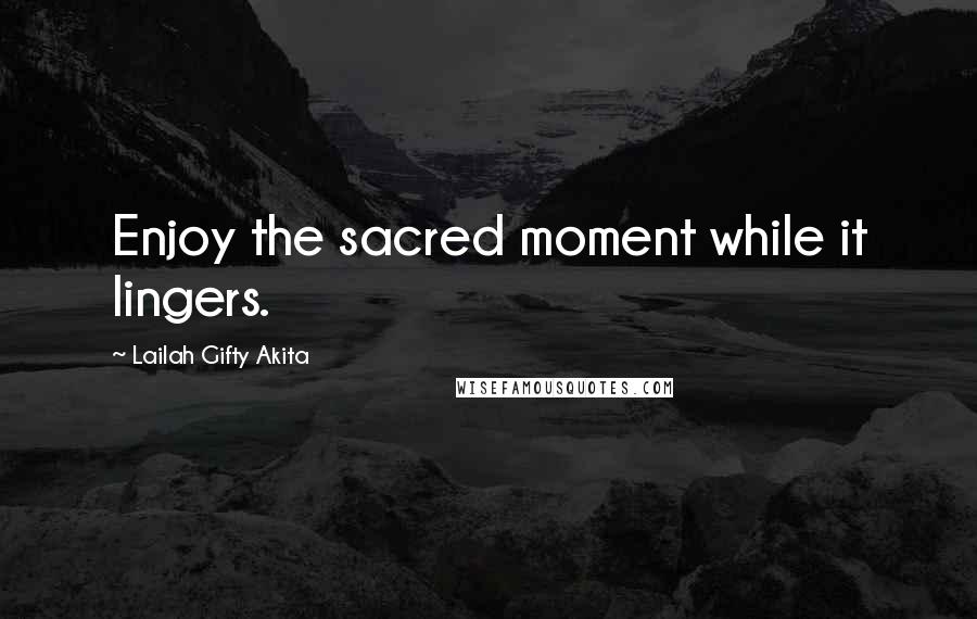 Lailah Gifty Akita Quotes: Enjoy the sacred moment while it lingers.