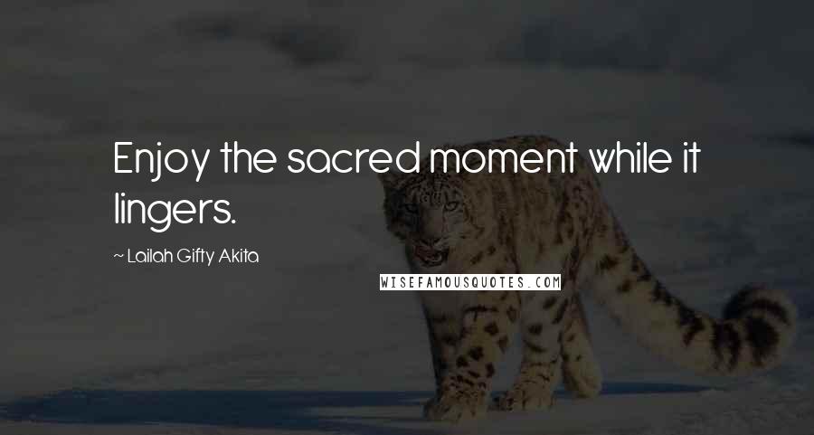 Lailah Gifty Akita Quotes: Enjoy the sacred moment while it lingers.