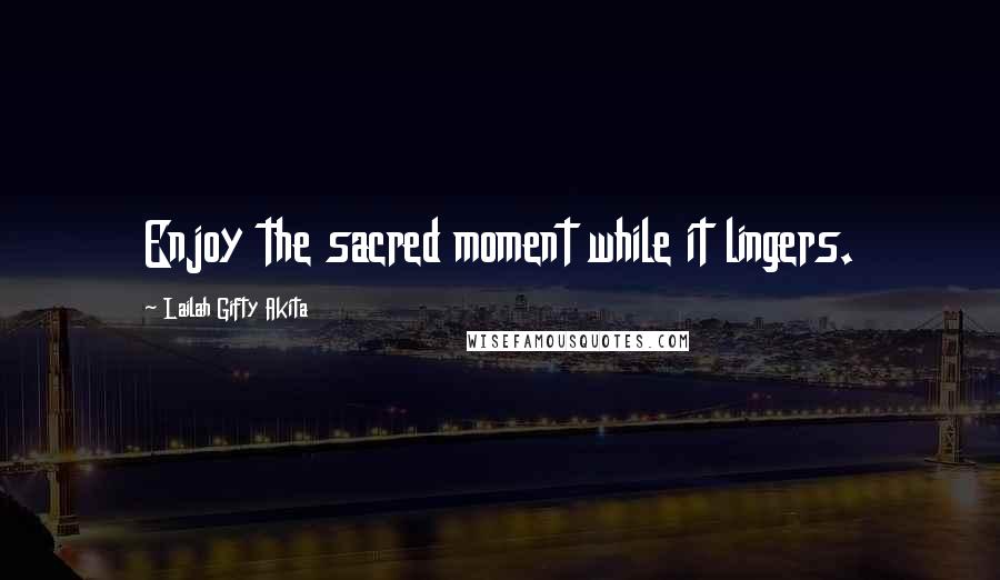 Lailah Gifty Akita Quotes: Enjoy the sacred moment while it lingers.