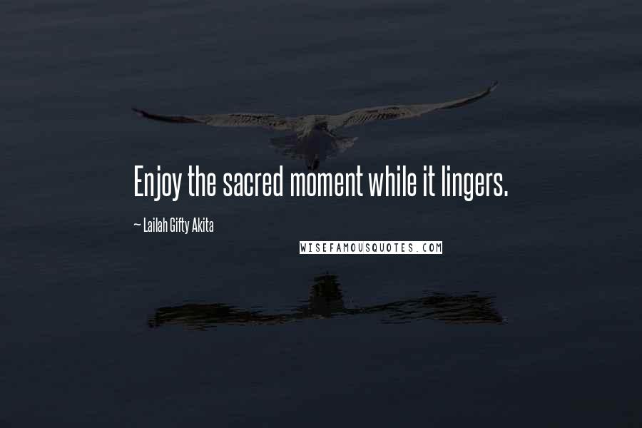 Lailah Gifty Akita Quotes: Enjoy the sacred moment while it lingers.