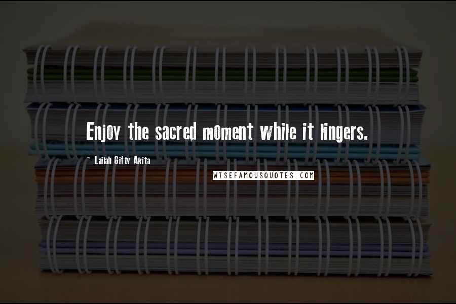 Lailah Gifty Akita Quotes: Enjoy the sacred moment while it lingers.