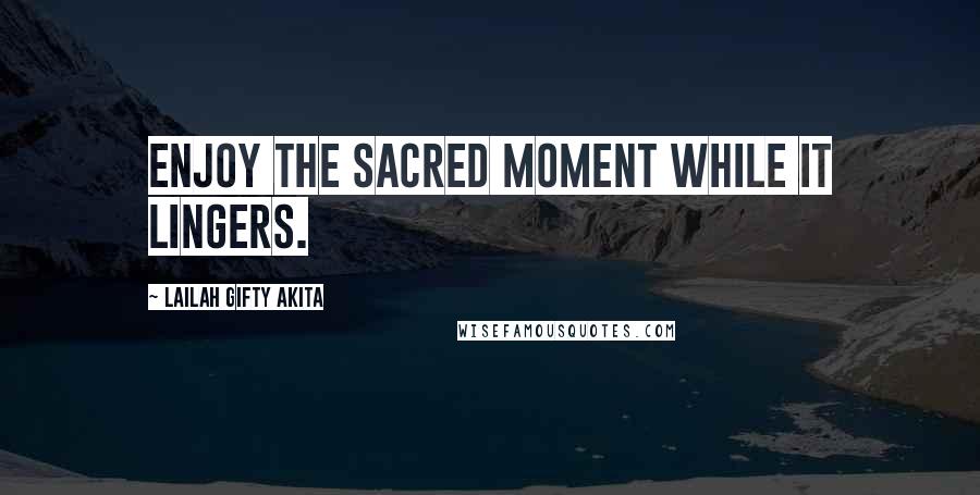 Lailah Gifty Akita Quotes: Enjoy the sacred moment while it lingers.