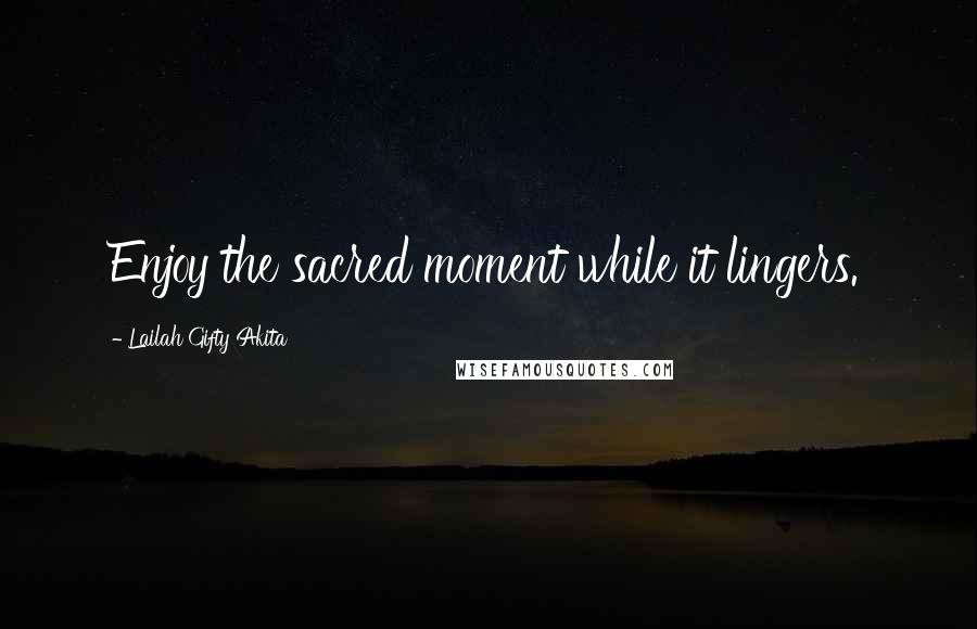 Lailah Gifty Akita Quotes: Enjoy the sacred moment while it lingers.