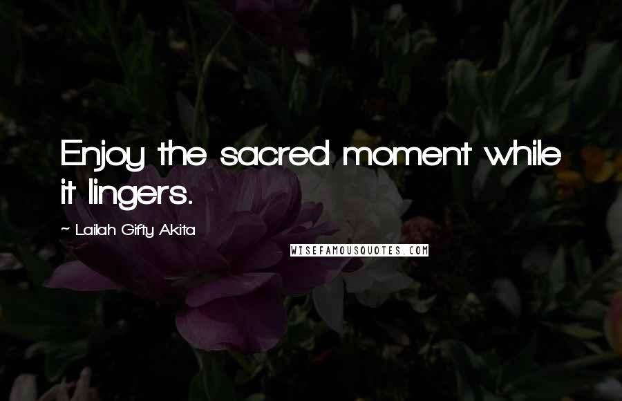 Lailah Gifty Akita Quotes: Enjoy the sacred moment while it lingers.