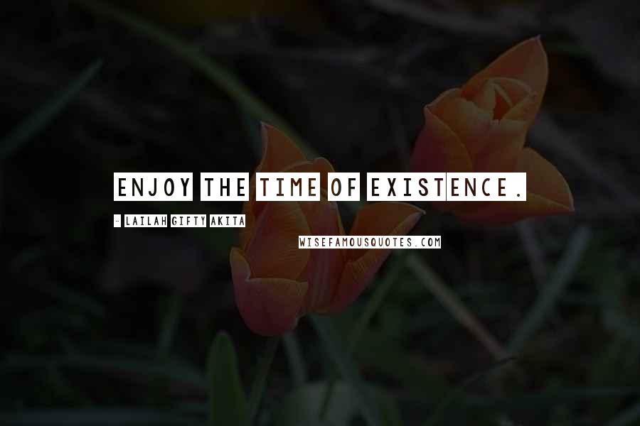 Lailah Gifty Akita Quotes: Enjoy the time of existence.