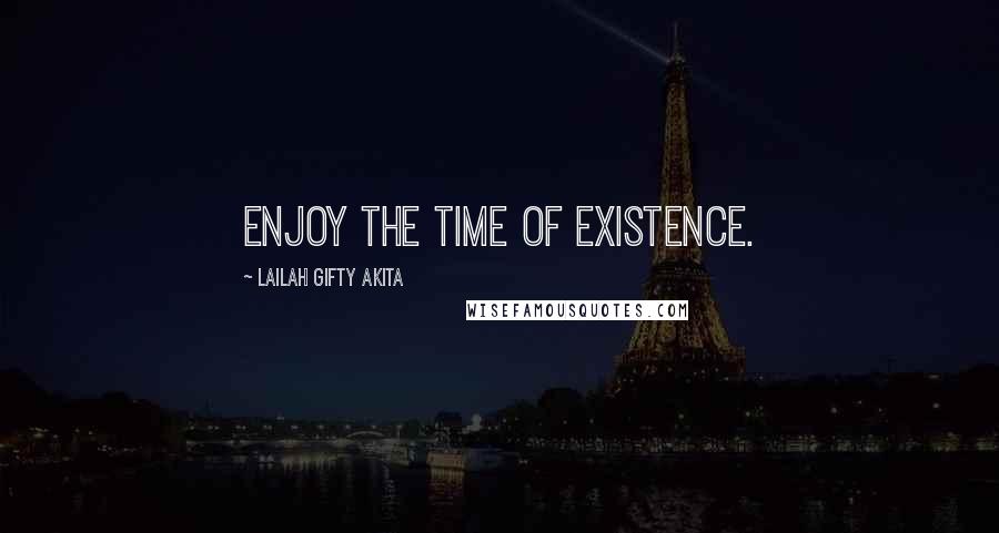 Lailah Gifty Akita Quotes: Enjoy the time of existence.